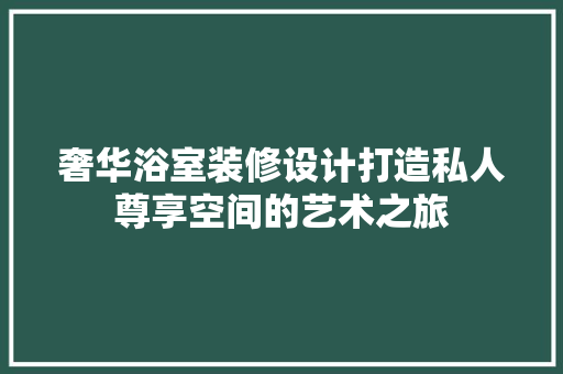 奢华浴室装修设计打造私人尊享空间的艺术之旅