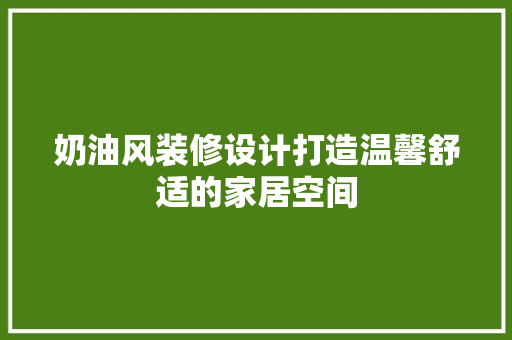 奶油风装修设计打造温馨舒适的家居空间