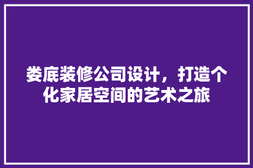 娄底装修公司设计，打造个化家居空间的艺术之旅