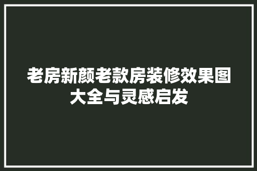 老房新颜老款房装修效果图大全与灵感启发