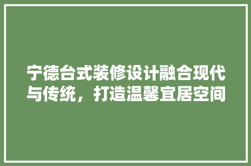 宁德台式装修设计融合现代与传统，打造温馨宜居空间  第1张