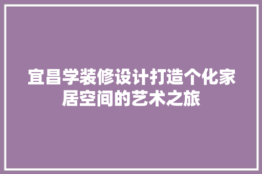 宜昌学装修设计打造个化家居空间的艺术之旅