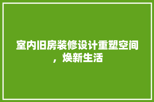 室内旧房装修设计重塑空间，焕新生活