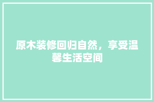 原木装修回归自然，享受温馨生活空间