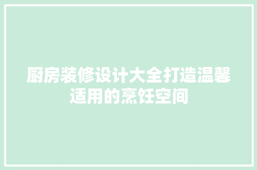 厨房装修设计大全打造温馨适用的烹饪空间