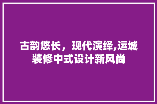 古韵悠长，现代演绎,运城装修中式设计新风尚