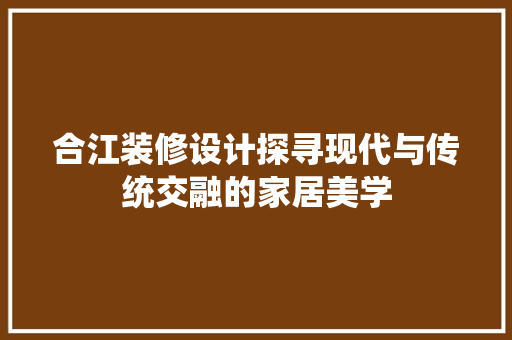 合江装修设计探寻现代与传统交融的家居美学