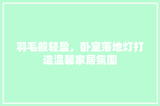 羽毛般轻盈，卧室落地灯打造温馨家居氛围