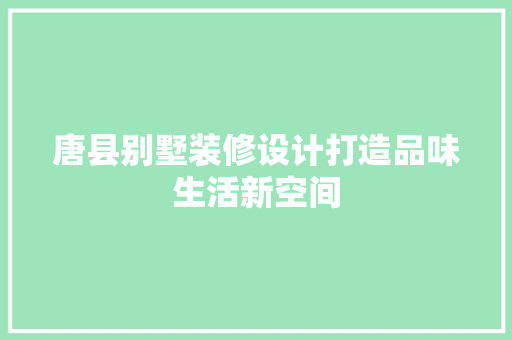 唐县别墅装修设计打造品味生活新空间