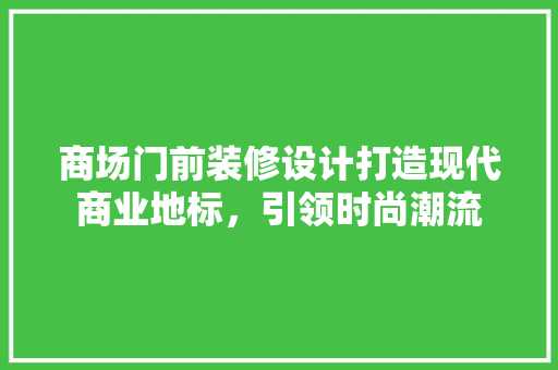 商场门前装修设计打造现代商业地标，引领时尚潮流  第1张