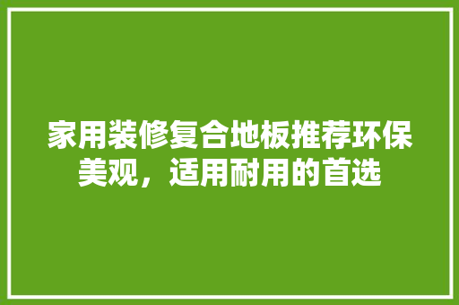 家用装修复合地板推荐环保美观，适用耐用的首选