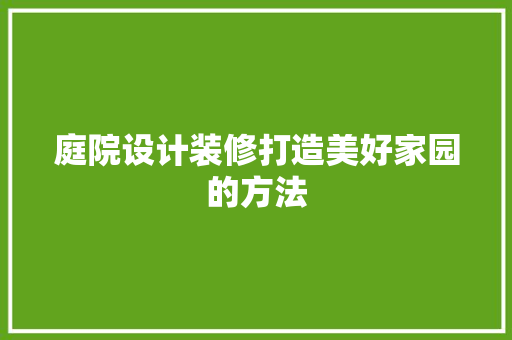 庭院设计装修打造美好家园的方法