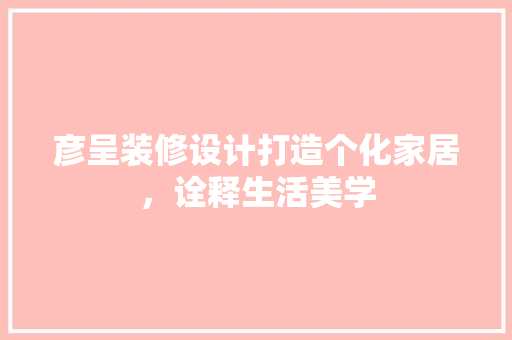 彦呈装修设计打造个化家居，诠释生活美学