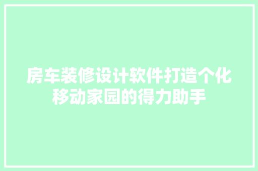 房车装修设计软件打造个化移动家园的得力助手