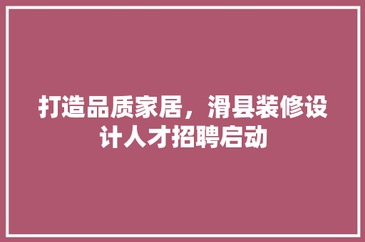 打造品质家居，滑县装修设计人才招聘启动