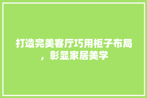 打造完美客厅巧用柜子布局，彰显家居美学