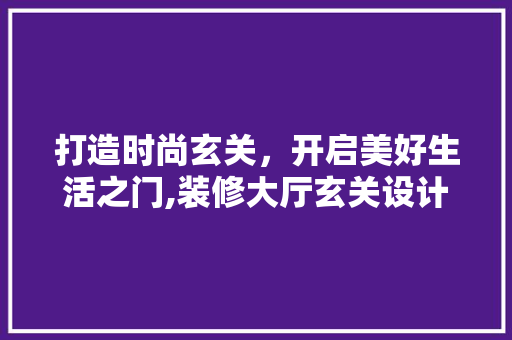 打造时尚玄关，开启美好生活之门,装修大厅玄关设计