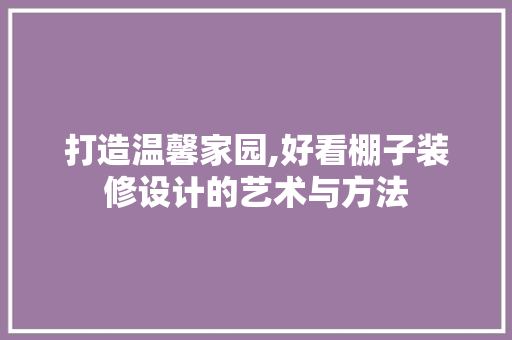 打造温馨家园,好看棚子装修设计的艺术与方法