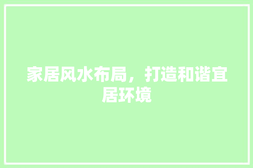 家居风水布局，打造和谐宜居环境