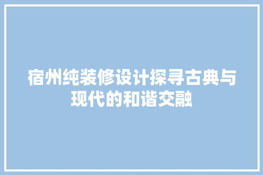 宿州纯装修设计探寻古典与现代的和谐交融  第1张