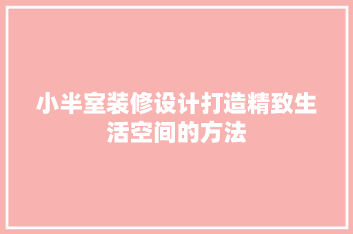 小半室装修设计打造精致生活空间的方法