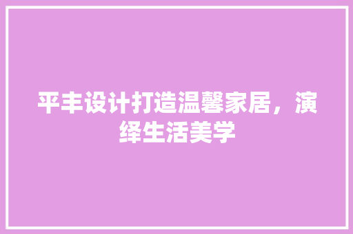 平丰设计打造温馨家居，演绎生活美学