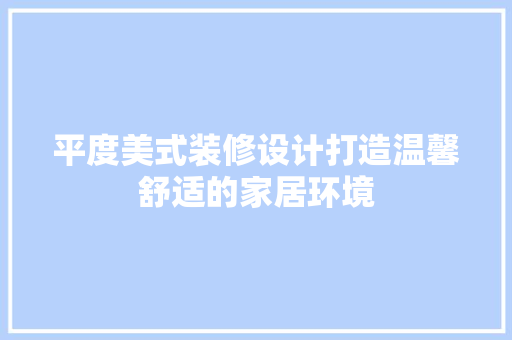 平度美式装修设计打造温馨舒适的家居环境