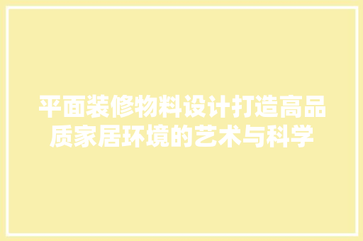 平面装修物料设计打造高品质家居环境的艺术与科学