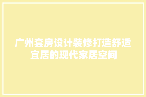 广州套房设计装修打造舒适宜居的现代家居空间