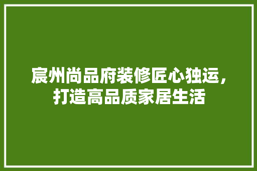 宸州尚品府装修匠心独运，打造高品质家居生活