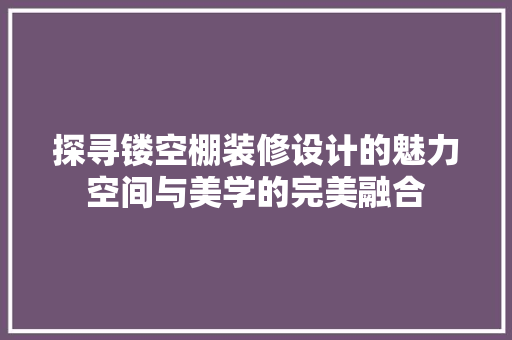 探寻镂空棚装修设计的魅力空间与美学的完美融合
