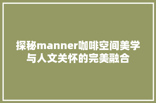 探秘manner咖啡空间美学与人文关怀的完美融合