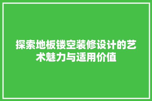 探索地板镂空装修设计的艺术魅力与适用价值