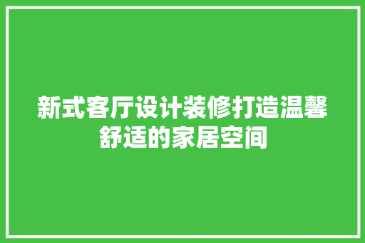 新式客厅设计装修打造温馨舒适的家居空间