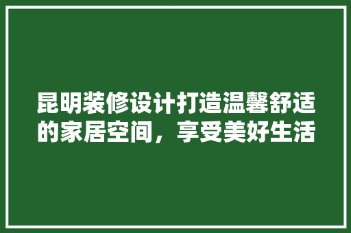 昆明装修设计打造温馨舒适的家居空间，享受美好生活