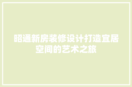 昭通新房装修设计打造宜居空间的艺术之旅