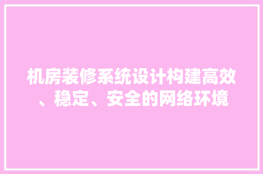 机房装修系统设计构建高效、稳定、安全的网络环境
