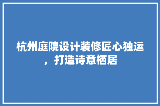 杭州庭院设计装修匠心独运，打造诗意栖居