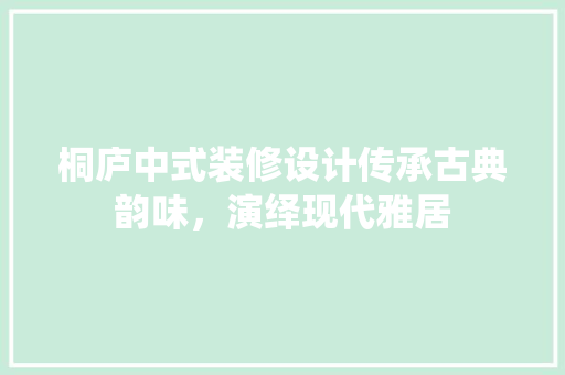 桐庐中式装修设计传承古典韵味，演绎现代雅居