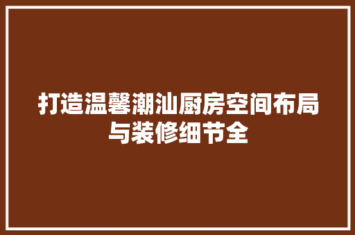 打造温馨潮汕厨房空间布局与装修细节全