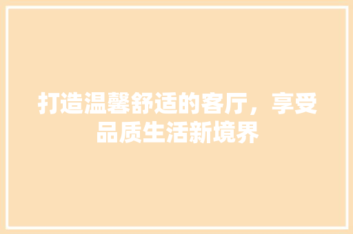 打造温馨舒适的客厅，享受品质生活新境界