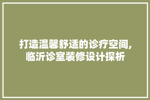 打造温馨舒适的诊疗空间,临沂诊室装修设计探析