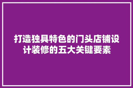 打造独具特色的门头店铺设计装修的五大关键要素