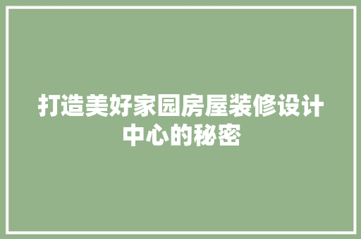 打造美好家园房屋装修设计中心的秘密