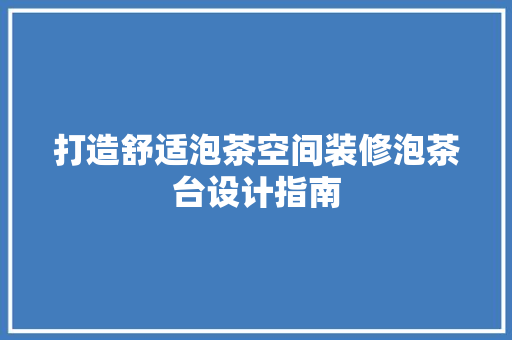 打造舒适泡茶空间装修泡茶台设计指南
