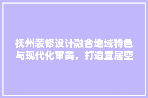 抚州装修设计融合地域特色与现代化审美，打造宜居空间