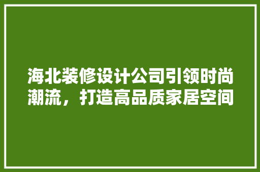 海北装修设计公司引领时尚潮流，打造高品质家居空间