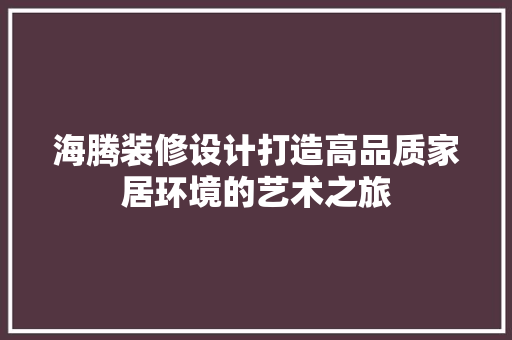 海腾装修设计打造高品质家居环境的艺术之旅
