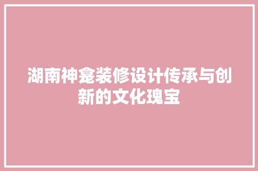 湖南神龛装修设计传承与创新的文化瑰宝