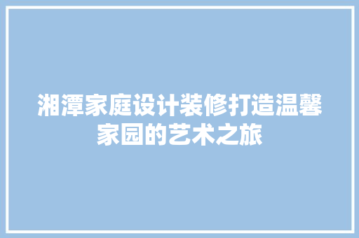 湘潭家庭设计装修打造温馨家园的艺术之旅  第1张